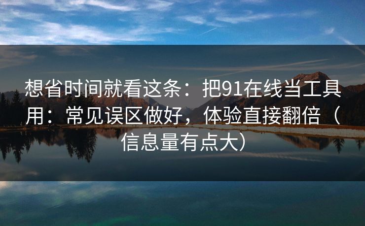 想省时间就看这条：把91在线当工具用：常见误区做好，体验直接翻倍（信息量有点大）-第1张图片-每日大赛免费播