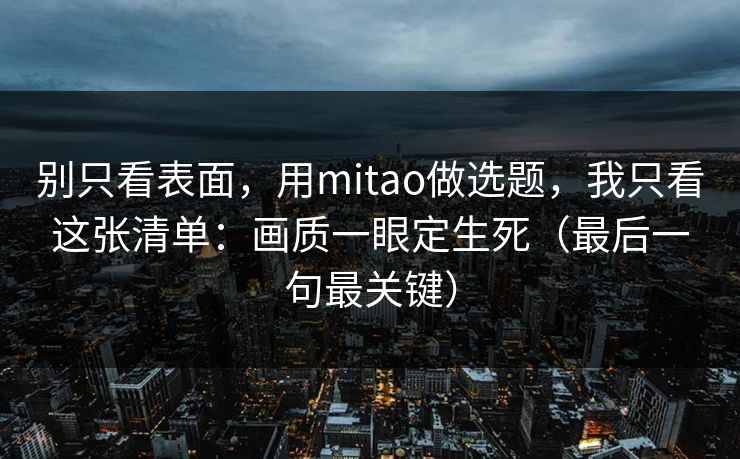 别只看表面，用mitao做选题，我只看这张清单：画质一眼定生死（最后一句最关键）-第1张图片-每日大赛免费播
