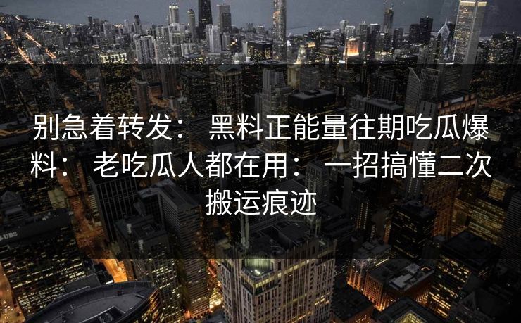别急着转发: 黑料正能量往期吃瓜爆料: 老吃瓜人都在用: 一招搞懂二次搬运痕迹 别急着转发: 黑料正能量往期吃瓜爆料: 老吃瓜人都在用: 一招搞懂二次搬运痕迹