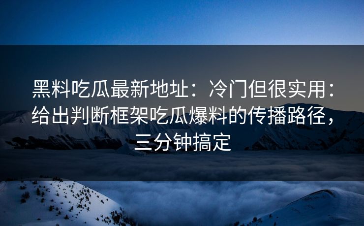黑料吃瓜最新地址:冷门但很实用:给出判断框架吃瓜爆料的传播路径,三分钟搞定 黑料吃瓜最新地址:冷门但很实用:给出判断框架吃瓜爆料的传播路径,三分钟搞定